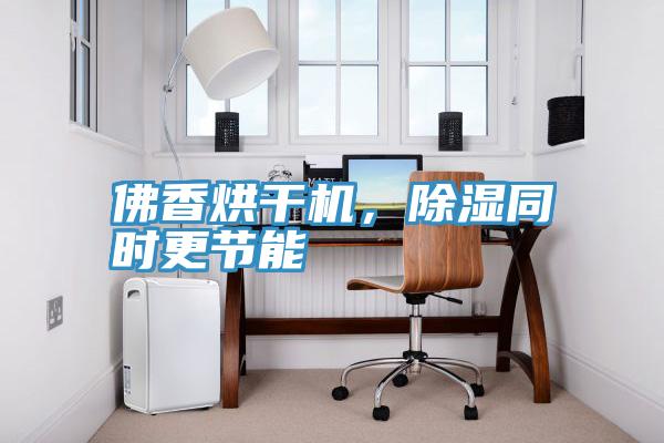 佛香烘干機，除濕同時更節能
