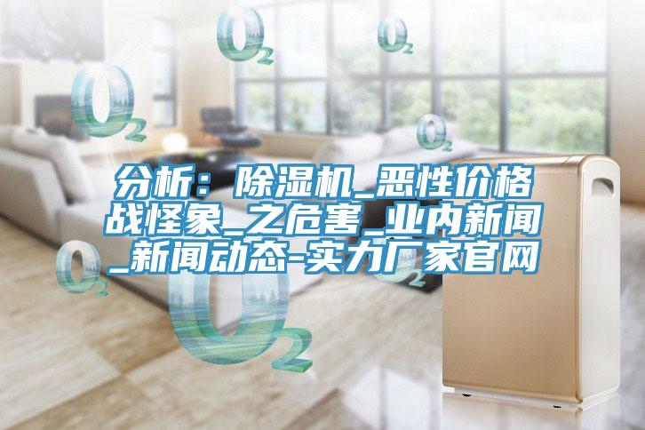 分析:除濕機_惡性價格戰怪象_之危害_業內新聞_新聞動態-實力廠家官網