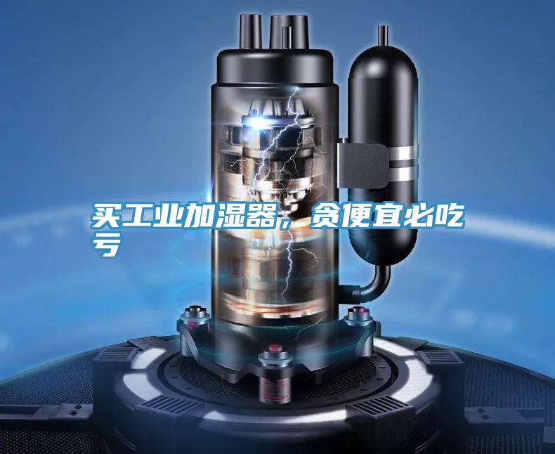 買工業加濕器，貪便宜必吃虧