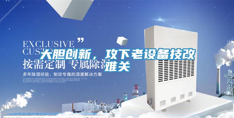 大膽創(chuàng)新,攻下老設(shè)備技改難關(guān)