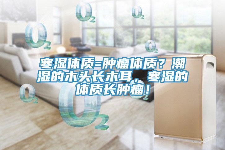 寒濕體質(zhì)=腫瘤體質(zhì)?潮濕的木頭長木耳,寒濕的體質(zhì)長腫瘤!