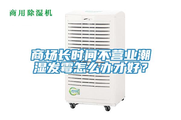 商場長時間不營業潮濕發霉怎么辦才好？