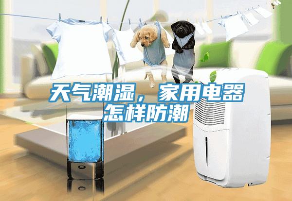 天氣潮濕，家用電器怎樣防潮
