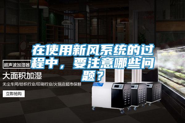 在使用新風系統的過程中,要注意哪些問題?