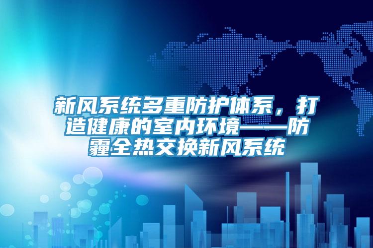 新風系統多重防護體系，打造健康的室內環境——防霾全熱交換新風系統