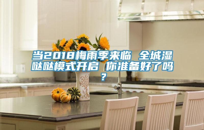 當(dāng)2018梅雨季來(lái)臨 全城濕噠噠模式開啟 你準(zhǔn)備好了嗎?