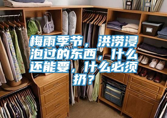 梅雨季節(jié),洪澇浸泡過(guò)的東西,什么還能要,什么必須扔?