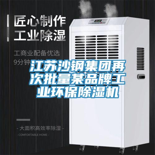 江蘇沙鋼集團再次批量某品牌工業環保除濕機