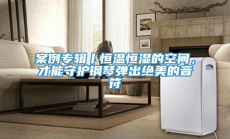 案例專輯丨恒溫恒濕的空間，才能守護鋼琴彈出絕美的音符