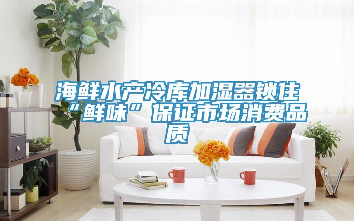 海鮮水產冷庫加濕器鎖住“鮮味”保證市場消費品質