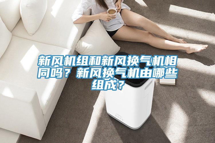 新風機組和新風換氣機相同嗎？新風換氣機由哪些組成？