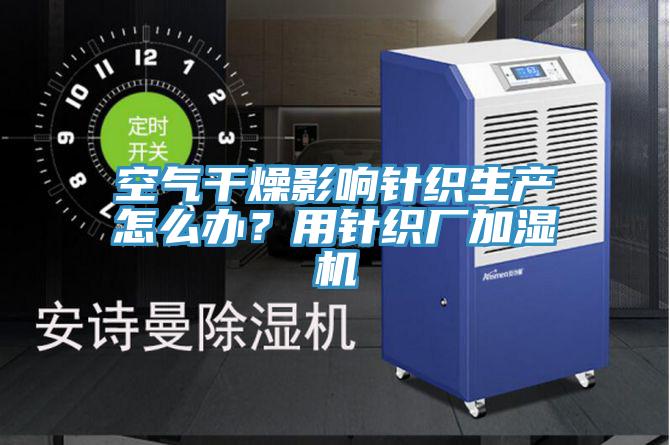 空氣干燥影響針織生產(chǎn)怎么辦？用針織廠加濕機(jī)