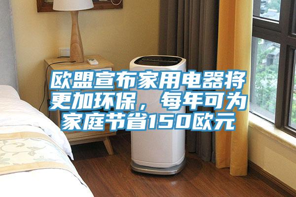歐盟宣布家用電器將更加環保，每年可為家庭節省150歐元
