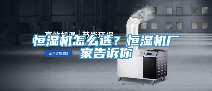 恒濕機怎么選？恒濕機廠家告訴你