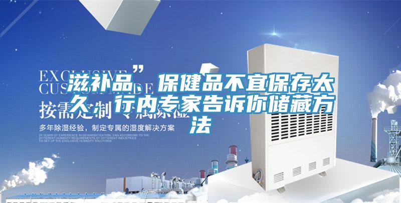 滋補品、保健品不宜保存太久，行內專家告訴你儲藏方法