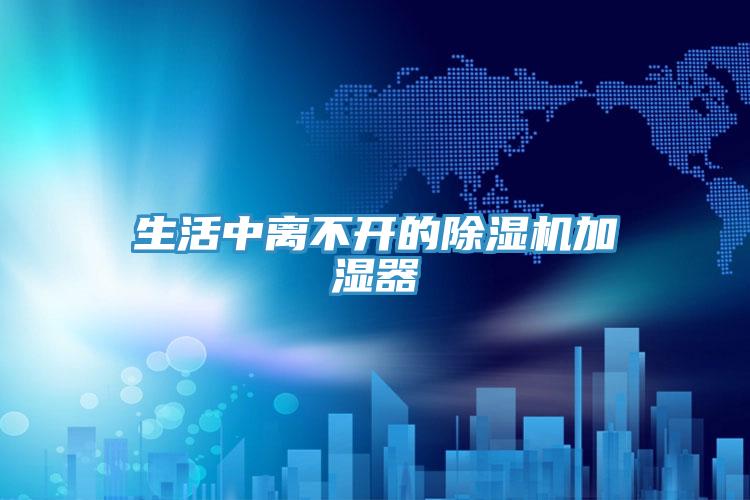 生活中離不開(kāi)的除濕機(jī)加濕器