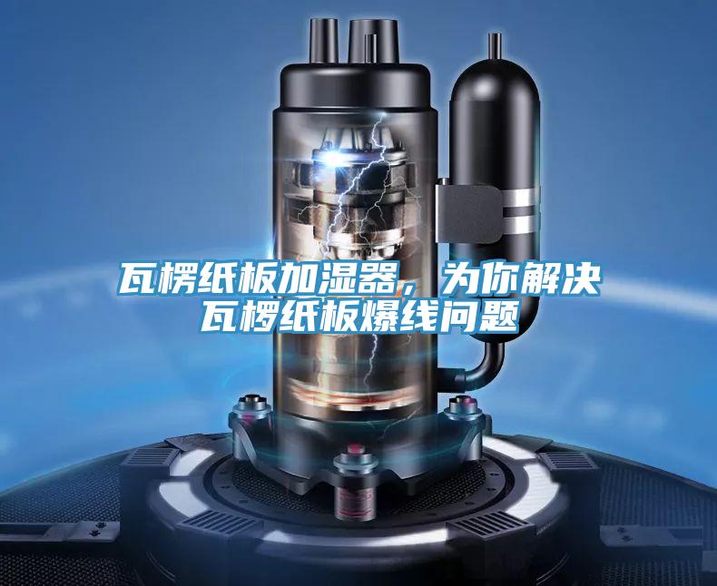 瓦楞紙板加濕器，為你解決瓦欏紙板爆線問題