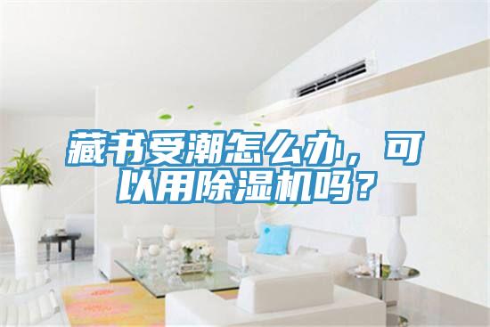 藏書受潮怎么辦，可以用除濕機(jī)嗎？