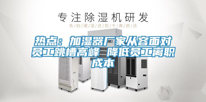 熱點:加濕器廠家從容面對員工跳槽高峰 降低員工離職成本