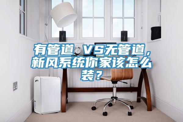 有管道 VS無管道,新風系統你家該怎么裝?