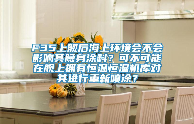 F35上艦后海上環境會不會影響其隱身涂料？可不可能在艦上擁有恒溫恒濕機庫對其進行重新噴涂？