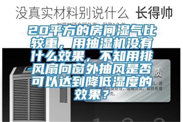 20平方的房間濕氣比較重，用抽濕機(jī)沒(méi)有什么效果，不知用排風(fēng)扇向窗外抽風(fēng)是否可以達(dá)到降低濕度的效果？