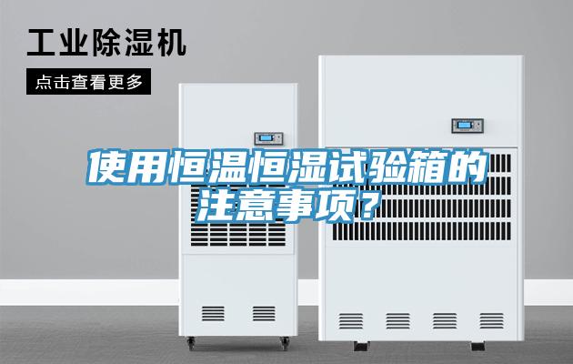 使用恒溫恒濕試驗箱的注意事項？