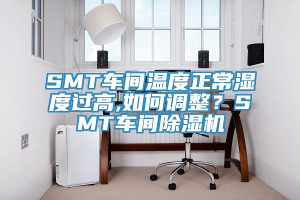 SMT車間溫度正常濕度過高,如何調(diào)整？SMT車間除濕機