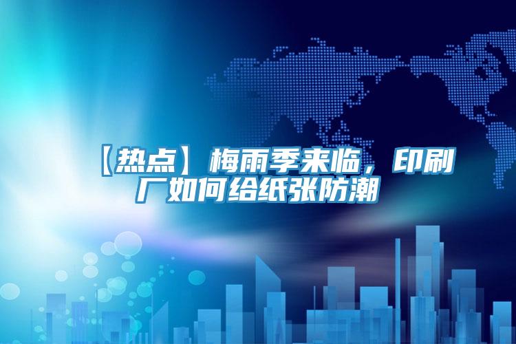 【熱點(diǎn)】梅雨季來臨，印刷廠如何給紙張防潮