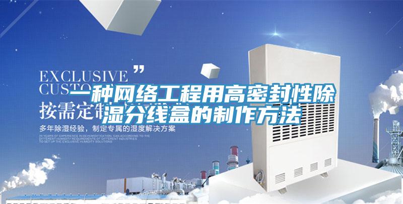 一種網(wǎng)絡(luò)工程用高密封性除濕分線盒的制作方法