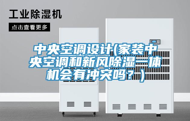 中央空調設計(家裝中央空調和新風除濕一體機會有沖突嗎？)