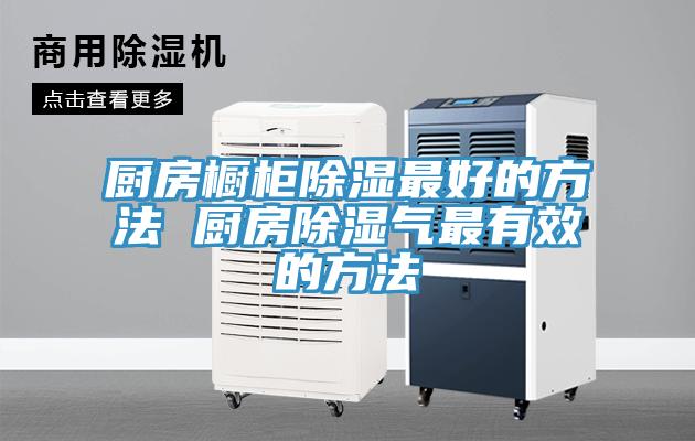 廚房櫥柜除濕最好的方法 廚房除濕氣最有效的方法