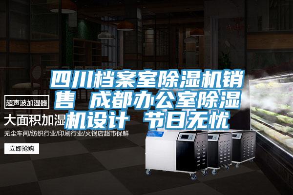 四川檔案室除濕機銷售 成都辦公室除濕機設(shè)計 節(jié)日無憂