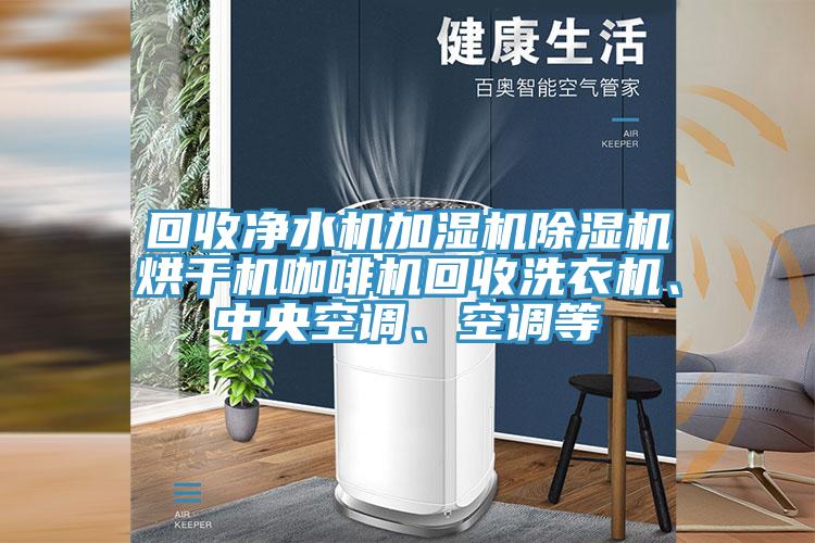 回收凈水機(jī)加濕機(jī)除濕機(jī)烘干機(jī)咖啡機(jī)回收洗衣機(jī)、中央空調(diào)、空調(diào)等
