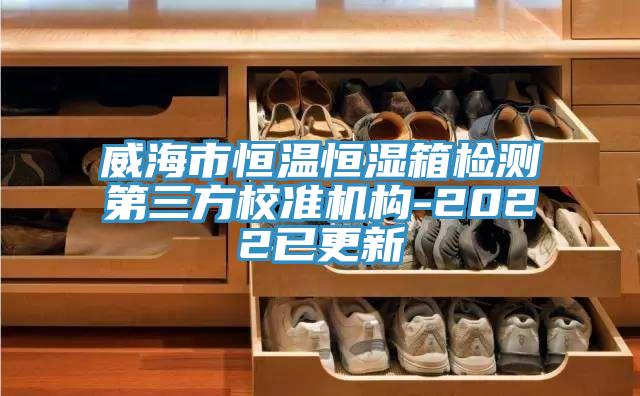威海市恒溫恒濕箱檢測第三方校準機構(gòu)-2022已更新