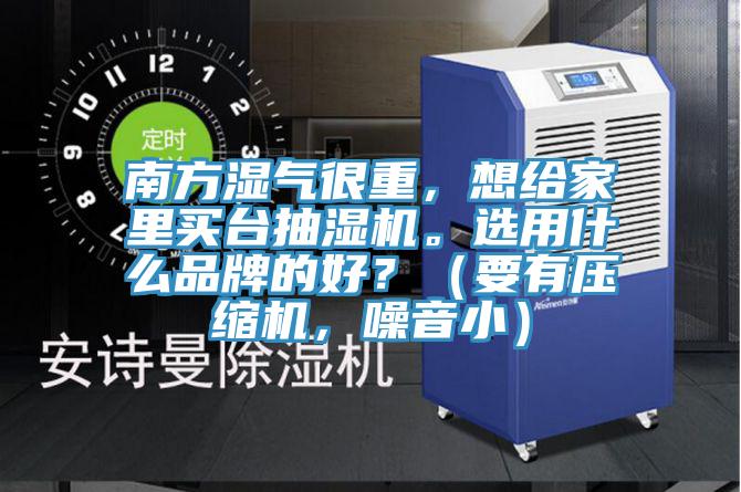 南方濕氣很重，想給家里買臺抽濕機。選用什么品牌的好？（要有壓縮機，噪音小）