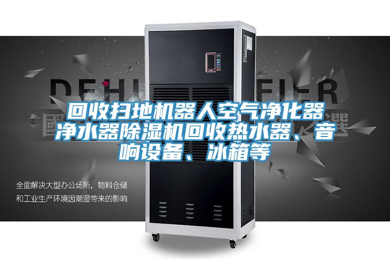 回收掃地機(jī)器人空氣凈化器凈水器除濕機(jī)回收熱水器、音響設(shè)備、冰箱等