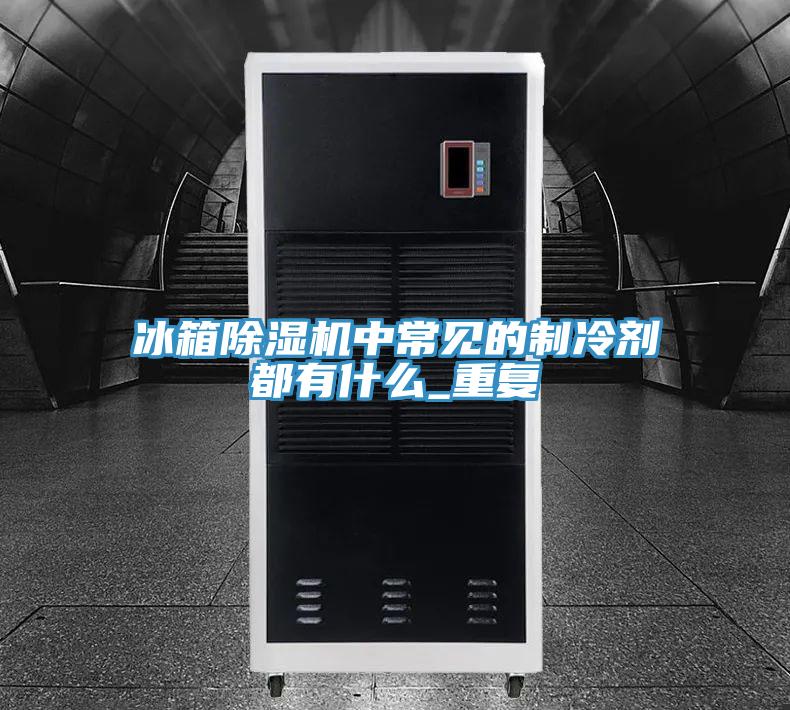 冰箱除濕機中常見的制冷劑都有什么_重復
