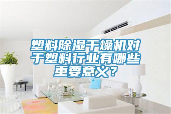 塑料除濕干燥機對于塑料行業有哪些重要意義？