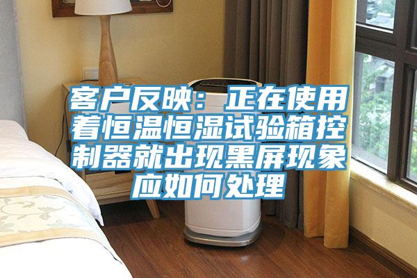 客戶反映：正在使用著恒溫恒濕試驗(yàn)箱控制器就出現(xiàn)黑屏現(xiàn)象應(yīng)如何處理
