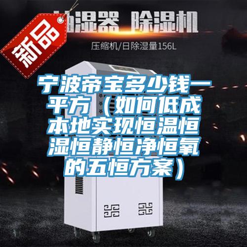 寧波帝寶多少錢一平方（如何低成本地實現恒溫恒濕恒靜恒凈恒氧的五恒方案）