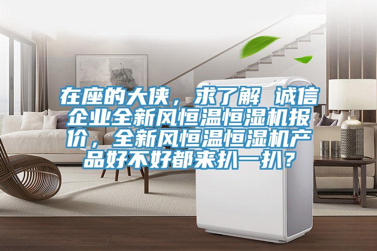 在座的大俠，求了解 誠(chéng)信企業(yè)全新風(fēng)恒溫恒濕機(jī)報(bào)價(jià)，全新風(fēng)恒溫恒濕機(jī)產(chǎn)品好不好都來(lái)扒一扒？