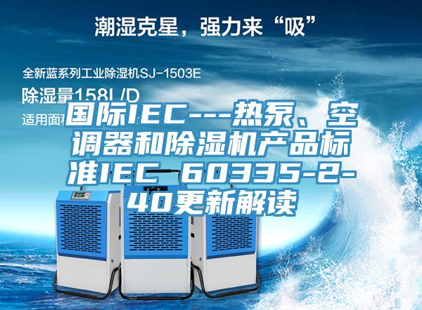 國際IEC---熱泵、空調(diào)器和除濕機(jī)產(chǎn)品標(biāo)準(zhǔn)IEC 60335-2-40更新解讀