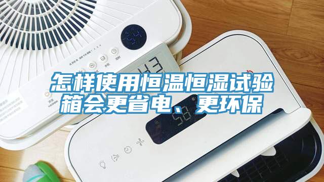 怎樣使用恒溫恒濕試驗箱會更省電、更環保