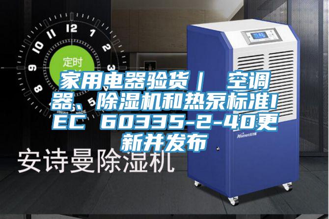 家用電器驗貨｜ 空調(diào)器、除濕機和熱泵標準IEC 60335-2-40更新并發(fā)布