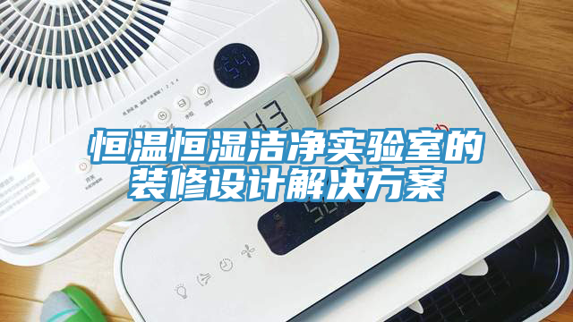 恒溫恒濕潔凈實驗室的裝修設計解決方案