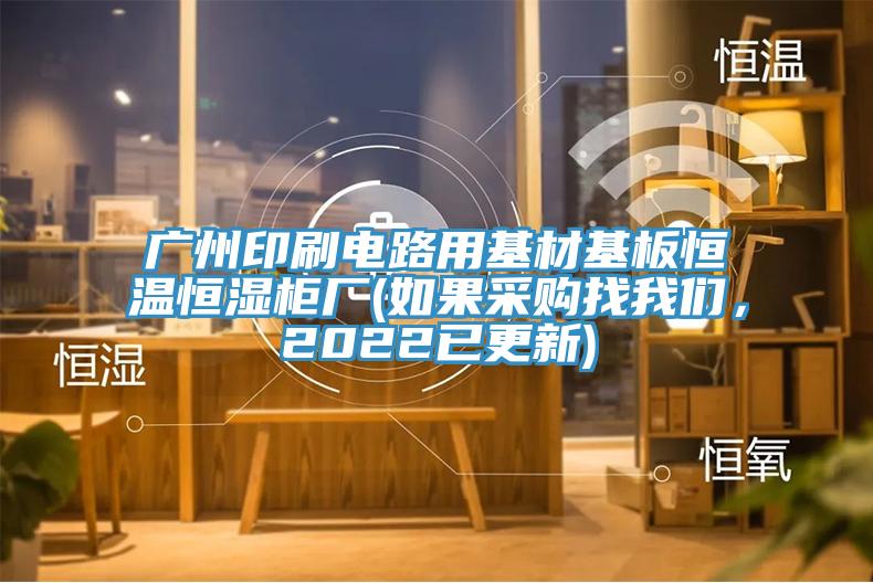 廣州印刷電路用基材基板恒溫恒濕柜廠(如果采購找我們，2022已更新)