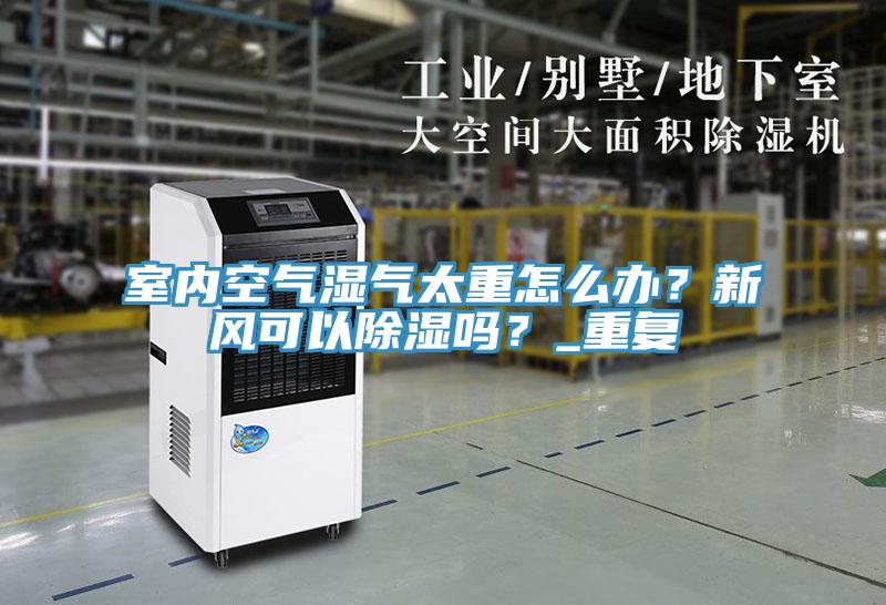 室內空氣濕氣太重怎么辦？新風可以除濕嗎？_重復