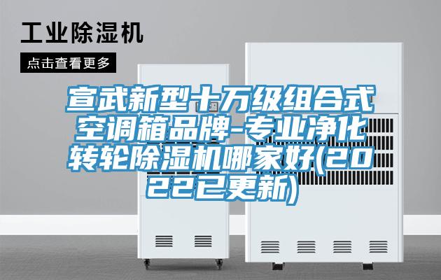 宣武新型十萬級組合式空調箱品牌-專業凈化轉輪除濕機哪家好(2022已更新)