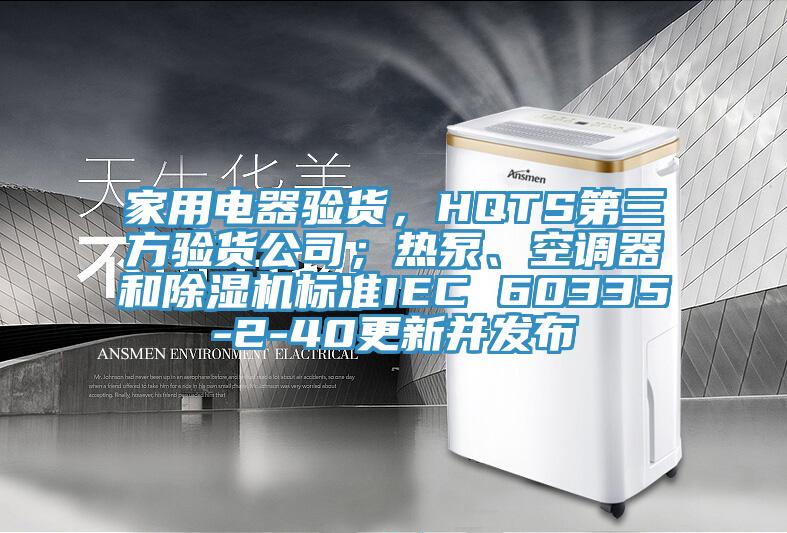 家用電器驗貨，HQTS第三方驗貨公司；熱泵、空調(diào)器和除濕機標準IEC 60335-2-40更新并發(fā)布